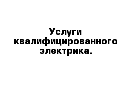 Услуги квалифицированного электрика.